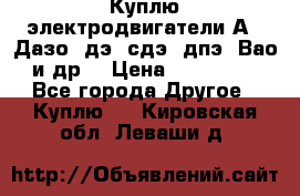 Куплю электродвигатели А4, Дазо, дэ, сдэ, дпэ, Вао и др. › Цена ­ 100 000 - Все города Другое » Куплю   . Кировская обл.,Леваши д.